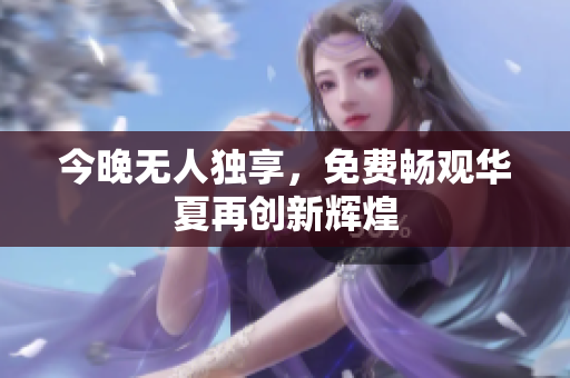 今晚无人独享，免费畅观华夏再创新辉煌