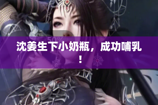 沈姜生下小奶瓶，成功哺乳！