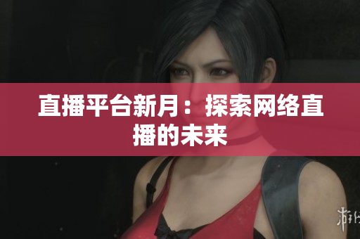 直播平台新月：探索网络直播的未来