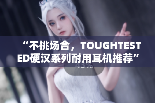 “不挑场合，TOUGHTESTED硬汉系列耐用耳机推荐”