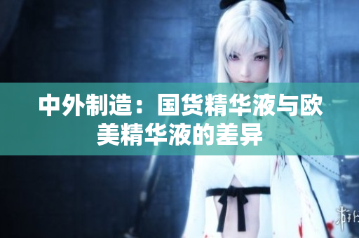 中外制造：国货精华液与欧美精华液的差异