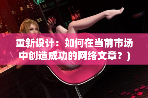 重新设计：如何在当前市场中创造成功的网络文章？)