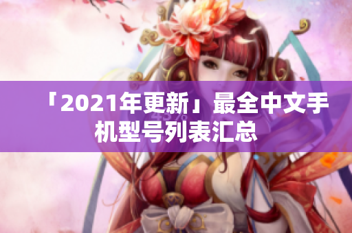 「2021年更新」最全中文手机型号列表汇总