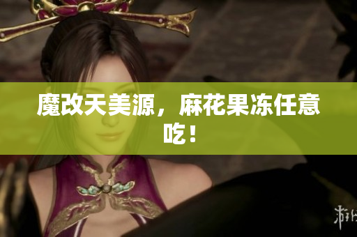 魔改天美源，麻花果冻任意吃！