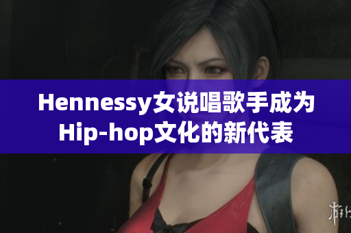 Hennessy女说唱歌手成为Hip-hop文化的新代表