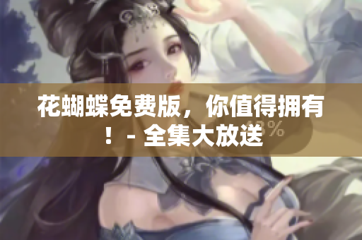 花蝴蝶免费版，你值得拥有！- 全集大放送