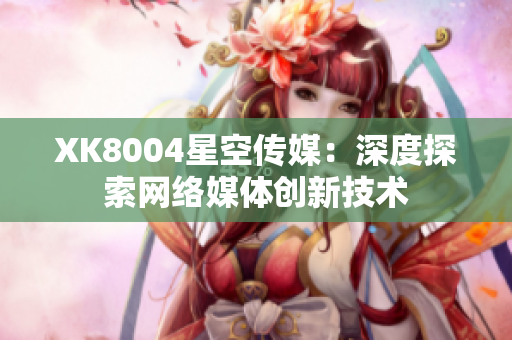XK8004星空传媒：深度探索网络媒体创新技术
