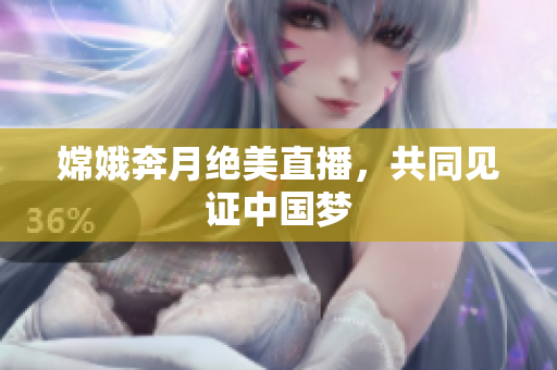 嫦娥奔月绝美直播，共同见证中国梦