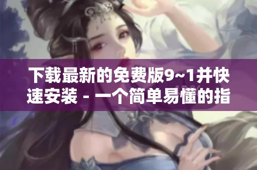 下载最新的免费版9~1并快速安装 - 一个简单易懂的指南