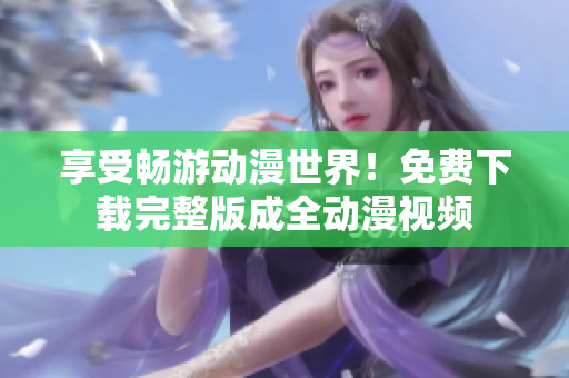 享受畅游动漫世界！免费下载完整版成全动漫视频