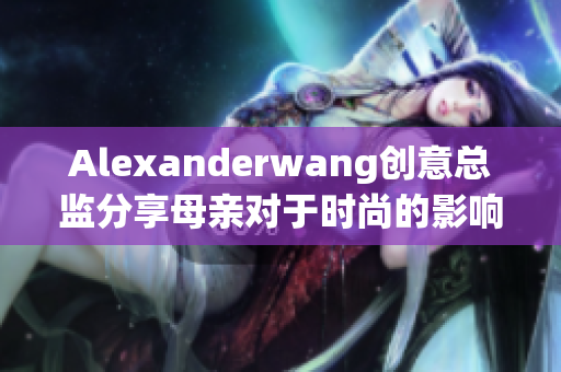 Alexanderwang创意总监分享母亲对于时尚的影响
