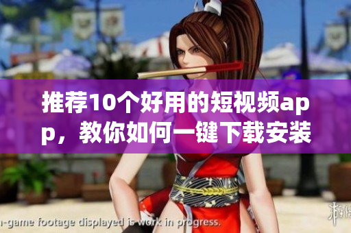 推荐10个好用的短视频app，教你如何一键下载安装！