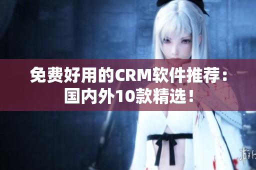 免费好用的CRM软件推荐：国内外10款精选！