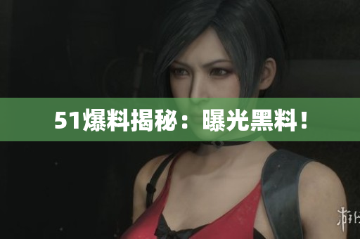 51爆料揭秘：曝光黑料！