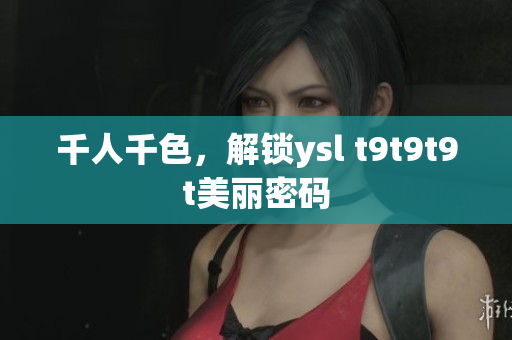 千人千色，解锁ysl t9t9t9t美丽密码