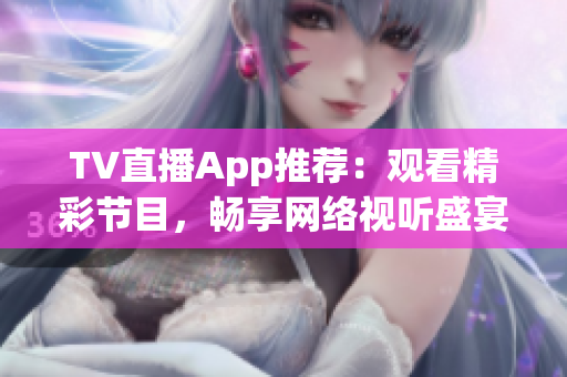 TV直播App推荐：观看精彩节目，畅享网络视听盛宴