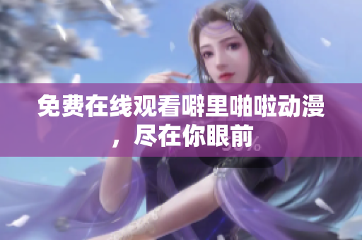 免费在线观看噼里啪啦动漫，尽在你眼前