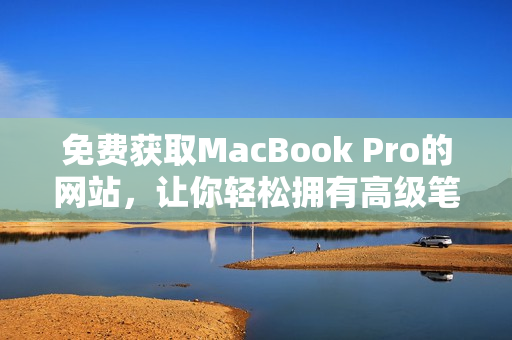 免费获取MacBook Pro的网站，让你轻松拥有高级笔记本！
