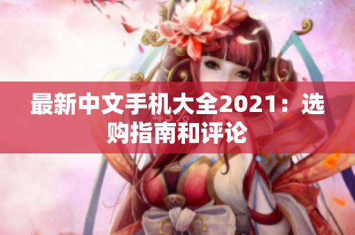 最新中文手机大全2021：选购指南和评论
