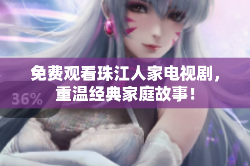 免费观看珠江人家电视剧，重温经典家庭故事！