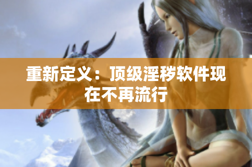 重新定义：顶级淫秽软件现在不再流行