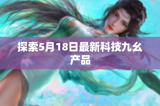探索5月18日最新科技九幺产品