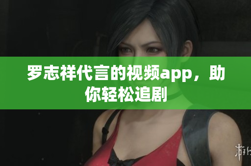 罗志祥代言的视频app，助你轻松追剧