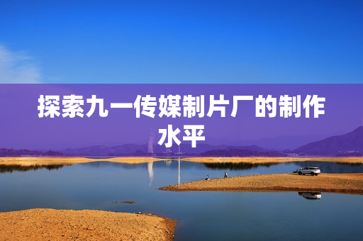 探索九一传媒制片厂的制作水平