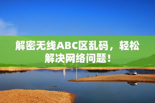 解密无线ABC区乱码，轻松解决网络问题！