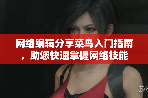 网络编辑分享菜鸟入门指南，助您快速掌握网络技能