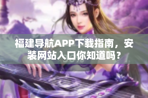 福建导航APP下载指南，安装网站入口你知道吗？