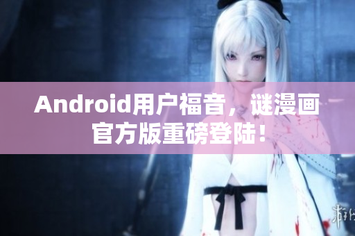 Android用户福音，谜漫画官方版重磅登陆！