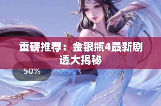 重磅推荐：金银瓶4最新剧透大揭秘