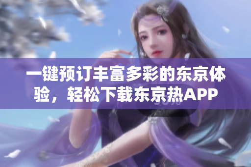一键预订丰富多彩的东京体验，轻松下载东京热APP
