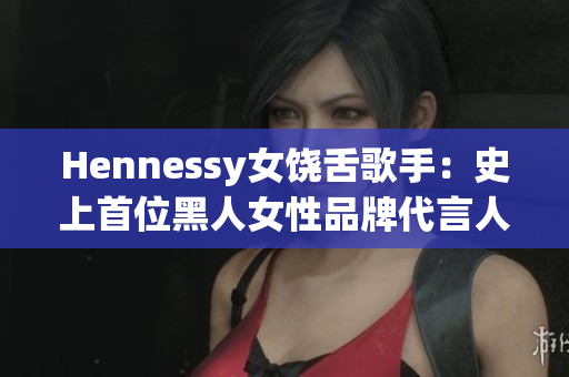 Hennessy女饶舌歌手：史上首位黑人女性品牌代言人