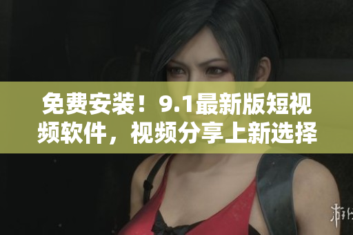 免费安装！9.1最新版短视频软件，视频分享上新选择