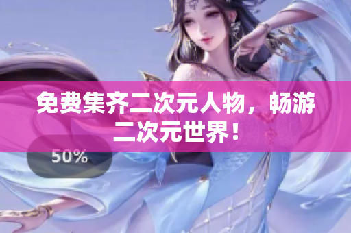 免费集齐二次元人物，畅游二次元世界！