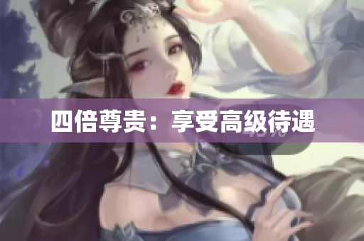 四倍尊贵：享受高级待遇