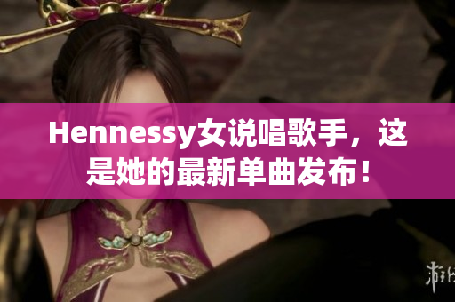Hennessy女说唱歌手，这是她的最新单曲发布！