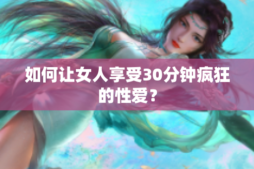 如何让女人享受30分钟疯狂的性爱？