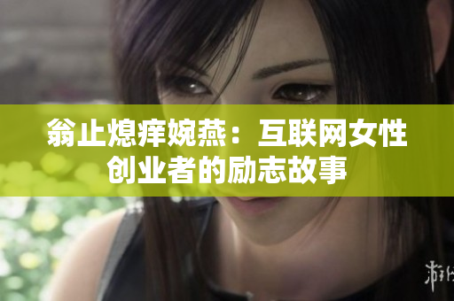 翁止熄痒婉燕：互联网女性创业者的励志故事