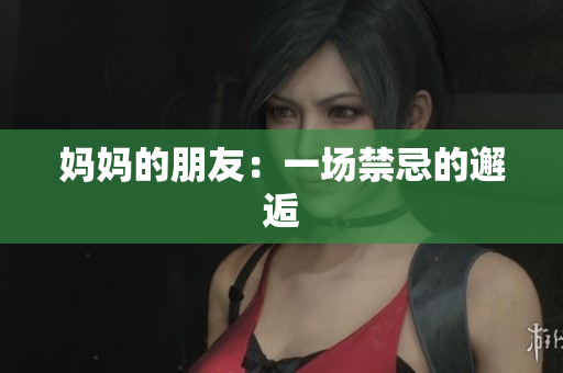 妈妈的朋友：一场禁忌的邂逅