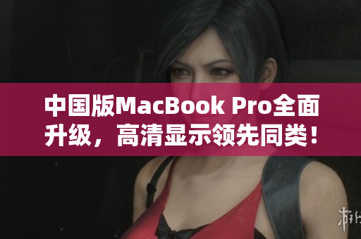 中国版MacBook Pro全面升级，高清显示领先同类！