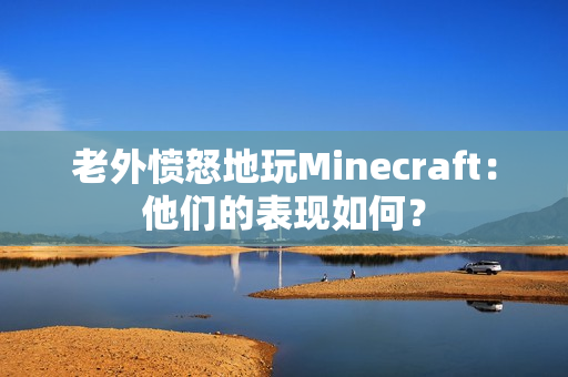 老外愤怒地玩Minecraft：他们的表现如何？