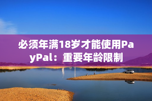 必须年满18岁才能使用PayPal：重要年龄限制