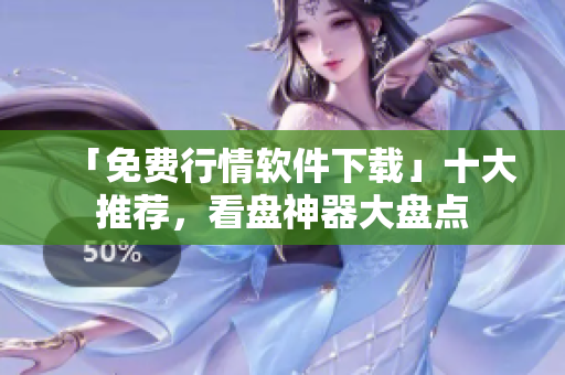 「免费行情软件下载」十大推荐，看盘神器大盘点