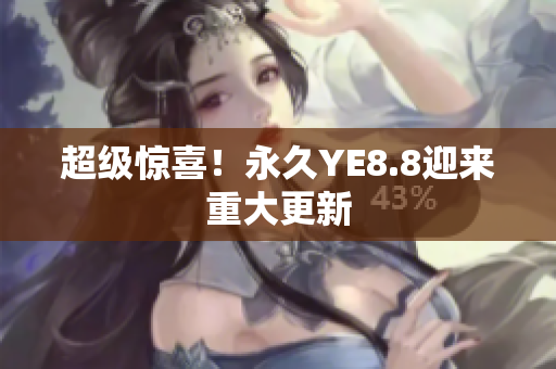 超级惊喜！永久YE8.8迎来重大更新