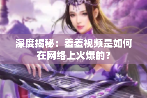 深度揭秘：羞羞视频是如何在网络上火爆的？