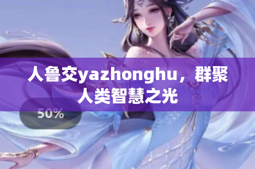 人鲁交yazhonghu，群聚人类智慧之光