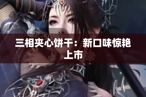 三相夹心饼干：新口味惊艳上市